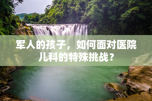军人的孩子，如何面对医院儿科的特殊挑战？