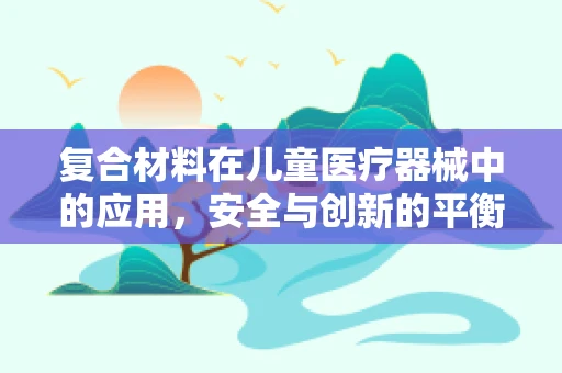 复合材料在儿童医疗器械中的应用，安全与创新的平衡？