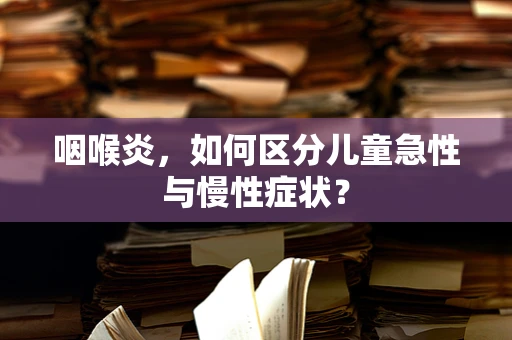 咽喉炎，如何区分儿童急性与慢性症状？
