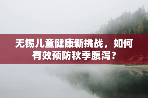 无锡儿童健康新挑战，如何有效预防秋季腹泻？