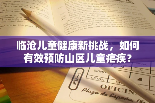 临沧儿童健康新挑战，如何有效预防山区儿童疟疾？