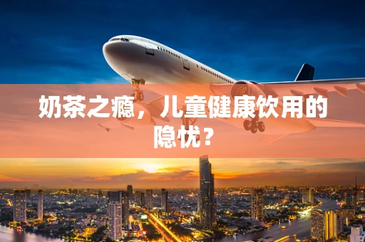 奶茶之瘾，儿童健康饮用的隐忧？