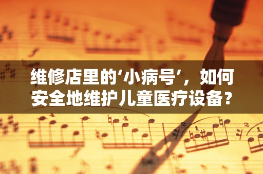 维修店里的‘小病号’，如何安全地维护儿童医疗设备？