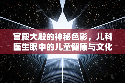 宫殿大殿的神秘色彩，儿科医生眼中的儿童健康与文化融合