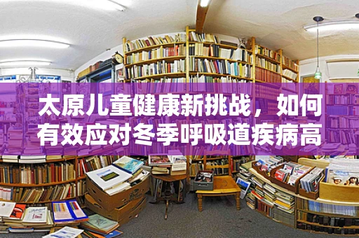 太原儿童健康新挑战，如何有效应对冬季呼吸道疾病高发期？
