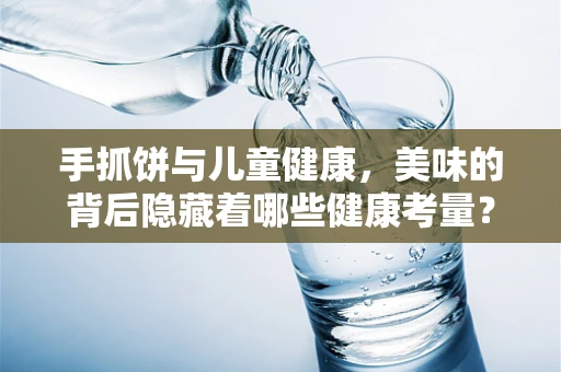 手抓饼与儿童健康，美味的背后隐藏着哪些健康考量？