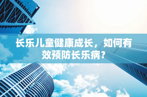长乐儿童健康成长，如何有效预防长乐病？