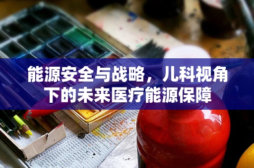 能源安全与战略，儿科视角下的未来医疗能源保障