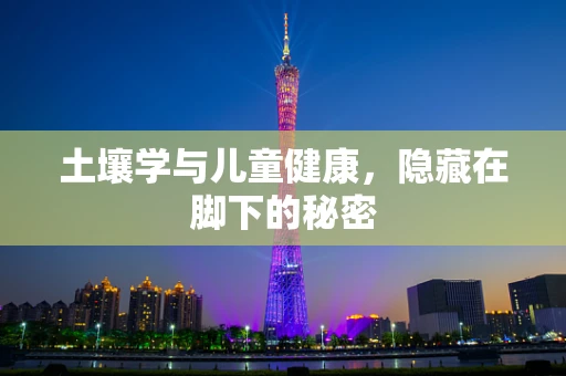 土壤学与儿童健康，隐藏在脚下的秘密