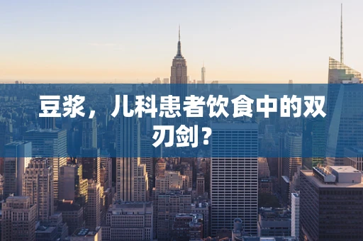 豆浆，儿科患者饮食中的双刃剑？
