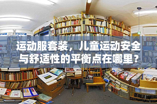 运动服套装，儿童运动安全与舒适性的平衡点在哪里？