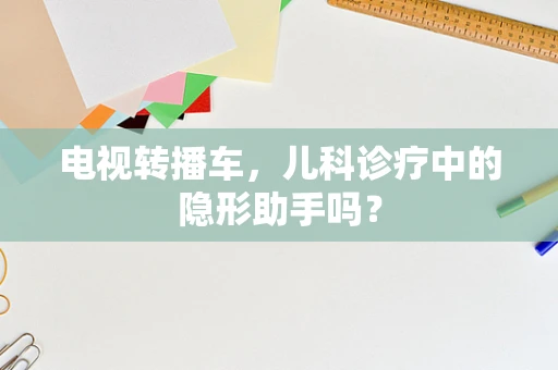 电视转播车，儿科诊疗中的隐形助手吗？