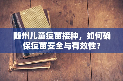 随州儿童疫苗接种，如何确保疫苗安全与有效性？
