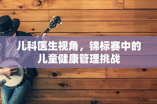 儿科医生视角，锦标赛中的儿童健康管理挑战