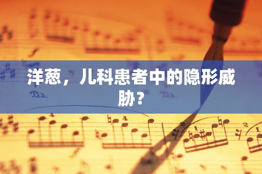 洋葱，儿科患者中的隐形威胁？