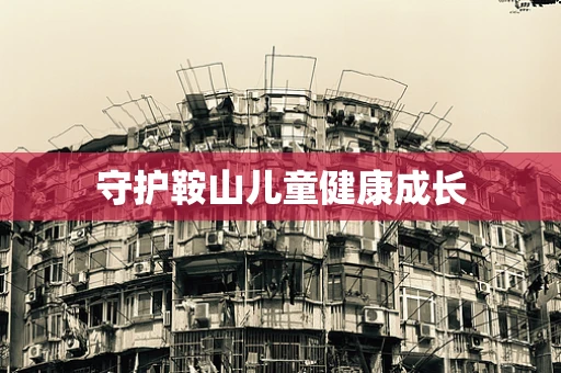 守护鞍山儿童健康成长