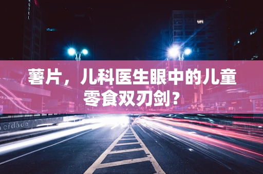 薯片，儿科医生眼中的儿童零食双刃剑？