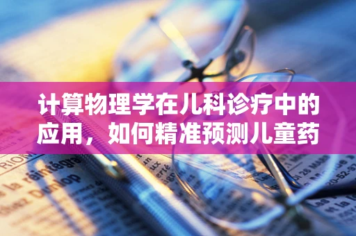 计算物理学在儿科诊疗中的应用，如何精准预测儿童药物反应？