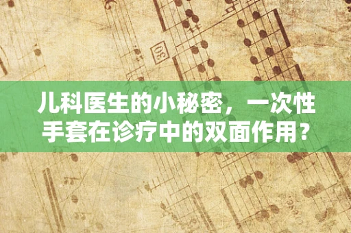 儿科医生的小秘密，一次性手套在诊疗中的双面作用？