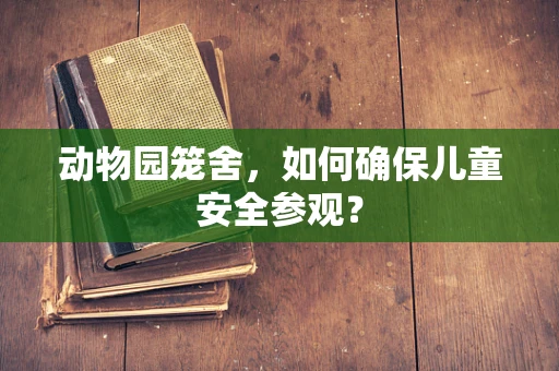 动物园笼舍，如何确保儿童安全参观？