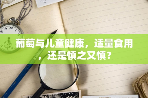 葡萄与儿童健康，适量食用，还是慎之又慎？