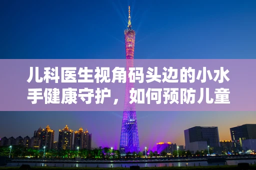 儿科医生视角码头边的小水手健康守护，如何预防儿童在游船上的意外伤害？