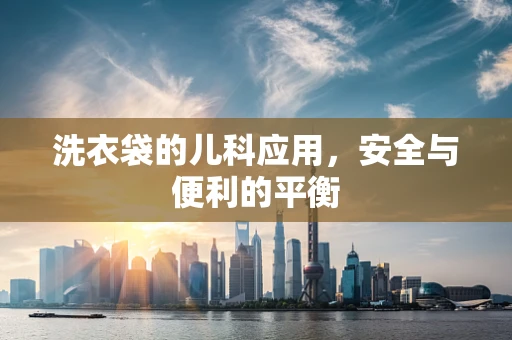 洗衣袋的儿科应用，安全与便利的平衡