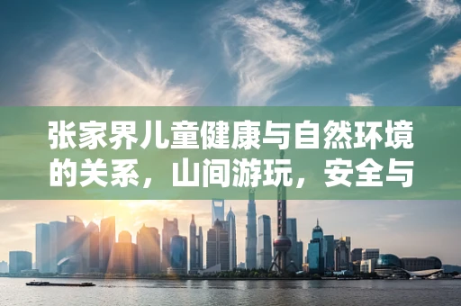 张家界儿童健康与自然环境的关系，山间游玩，安全与乐趣并重