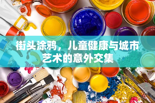 街头涂鸦，儿童健康与城市艺术的意外交集