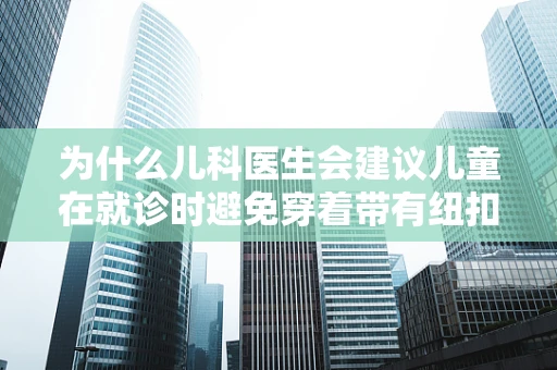 为什么儿科医生会建议儿童在就诊时避免穿着带有纽扣的衬衫？