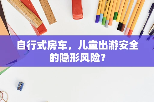 自行式房车，儿童出游安全的隐形风险？