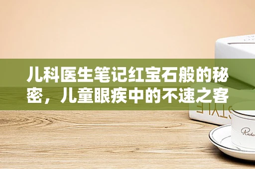 儿科医生笔记红宝石般的秘密，儿童眼疾中的不速之客