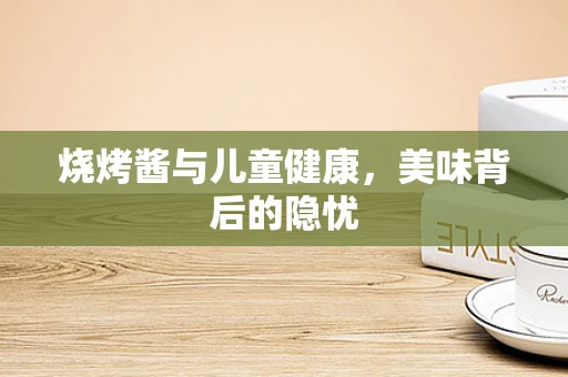 烧烤酱与儿童健康，美味背后的隐忧
