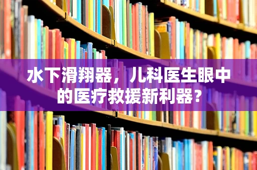 水下滑翔器，儿科医生眼中的医疗救援新利器？