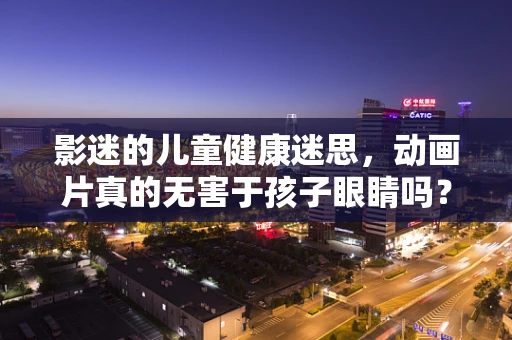 影迷的儿童健康迷思，动画片真的无害于孩子眼睛吗？