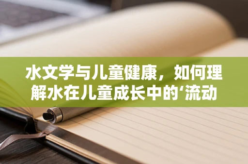 水文学与儿童健康，如何理解水在儿童成长中的‘流动’角色？