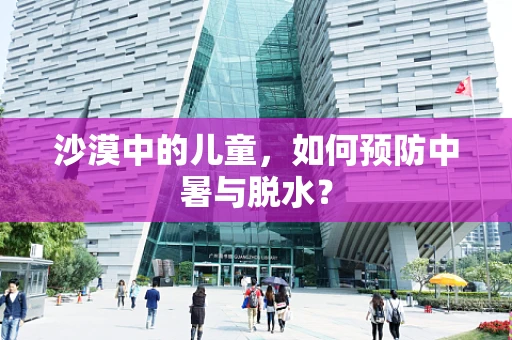 沙漠中的儿童，如何预防中暑与脱水？