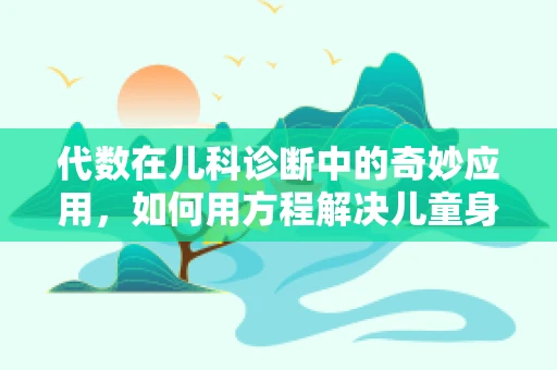 代数在儿科诊断中的奇妙应用，如何用方程解决儿童身高预测问题？