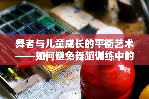 舞者与儿童成长的平衡艺术——如何避免舞蹈训练中的常见伤害？