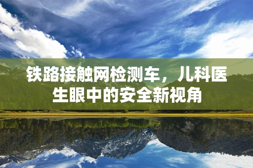 铁路接触网检测车，儿科医生眼中的安全新视角