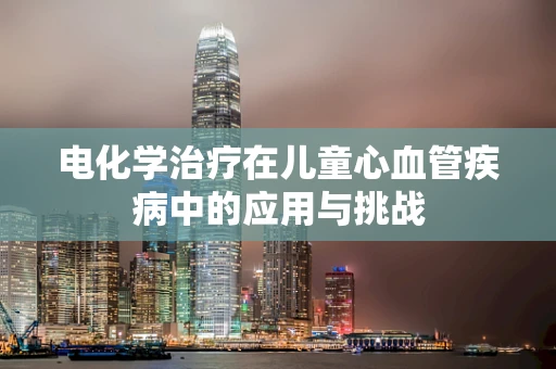 电化学治疗在儿童心血管疾病中的应用与挑战