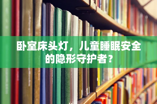 卧室床头灯，儿童睡眠安全的隐形守护者？