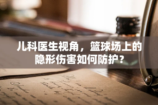 儿科医生视角，篮球场上的隐形伤害如何防护？