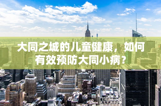 大同之城的儿童健康，如何有效预防大同小病？