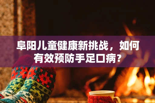 阜阳儿童健康新挑战，如何有效预防手足口病？