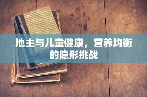 地主与儿童健康，营养均衡的隐形挑战