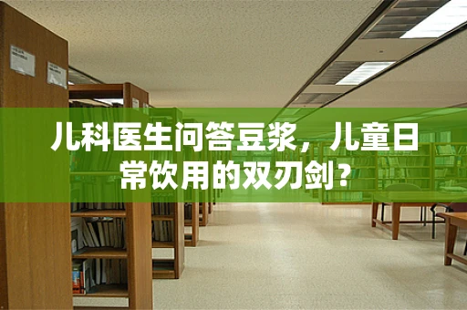 儿科医生问答豆浆，儿童日常饮用的双刃剑？