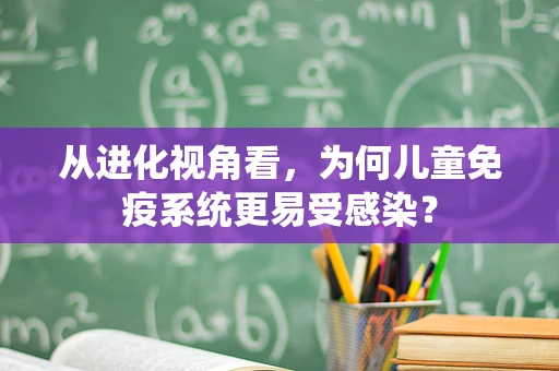 从进化视角看，为何儿童免疫系统更易受感染？