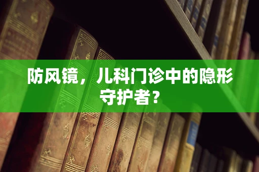 防风镜，儿科门诊中的隐形守护者？