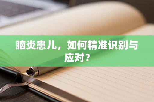 脑炎患儿，如何精准识别与应对？